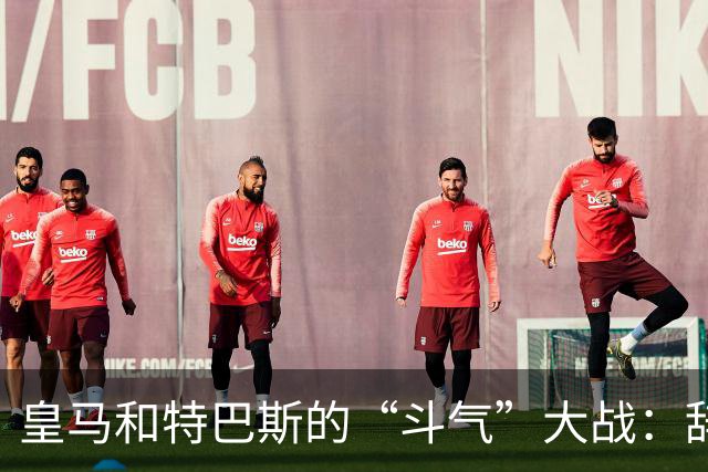 皇马和特巴斯的“斗气”大战：辞职、回复，风头正劲！